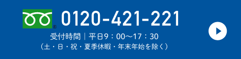 0120-421-221 受付時間｜平日9:00～17:30（土・日・祝・夏季休暇・年末年始を除く）