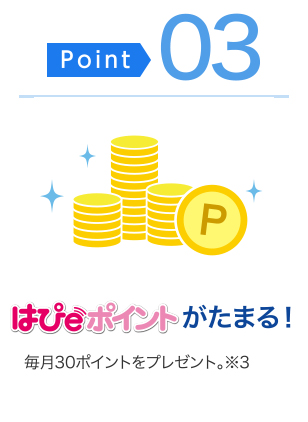 ＜ポイント03＞はぴeポントがたまる！・・・毎月30ポイントをプレゼント（※3）