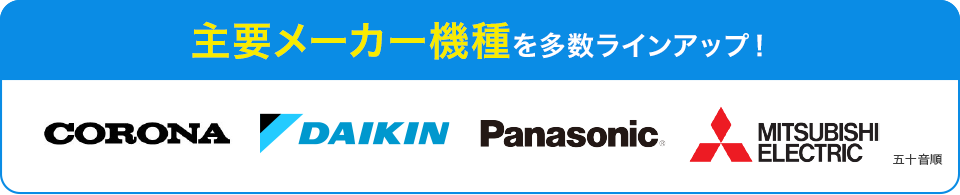 主要メーカー機種を多数ラインアップ！ORONA（コロナ）・DAIKIN（ダイキン）・Panasonic（パナソニック）・MITSUBISHI ELECTRIC（三菱電機） 他（五十音順）