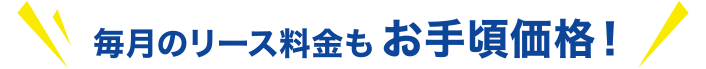 毎月のリース料金もお手頃価格！