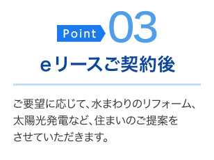 ＜ポイント03＞eリースご契約後・・・ご要望に応じて、水まわりのリフォーム、太陽光発電など、住まいのご提案をさせていただきます。