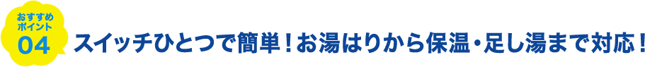 スイッチひとつで簡単！お湯はりから保温・足し湯まで対応！