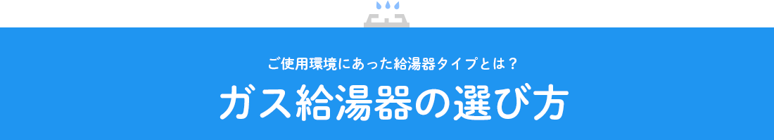 ご使用環境にあった給湯器タイプとは？ ガス給湯器の選び方