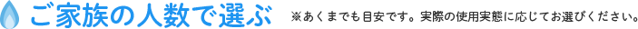 ご家族の人数で選ぶ ※あくまでも目安です。実際の使用実態に応じてお選びください。