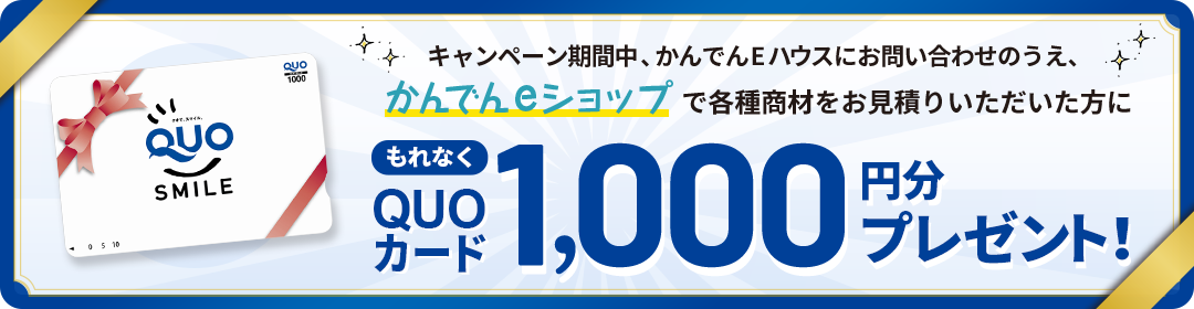 キャンペーン期間中、かんでんEハウスにお問い合わせのうえ、「かんでんeショップ」で各種商材をお見積りいただいた方にもれなくQUOカード1,000円分プレゼント!