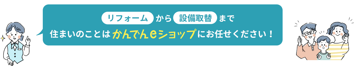 リフォームから設備取替まで住まいのことは「かんでんeショップ」にお任せください！