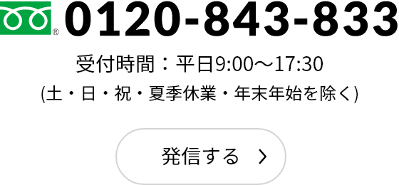 フリーダイヤル：0120-843-833　受付時間：平日9:00～17:30(土・日・祝・夏季休業・年末年始を除く)